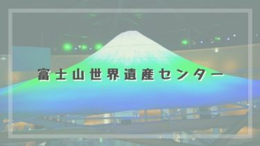 【山梨・富士山世界遺産センター】見どころ・所要時間・アクセスは？